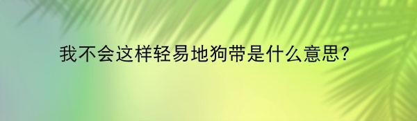 我不会这样轻易地狗带是什么意思?