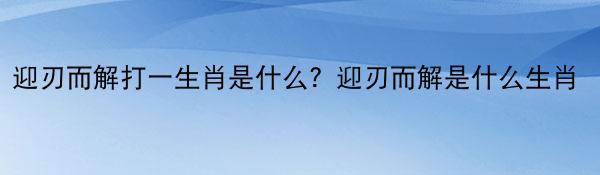 迎刃而解打一生肖是什么？迎刃而解是什么生肖