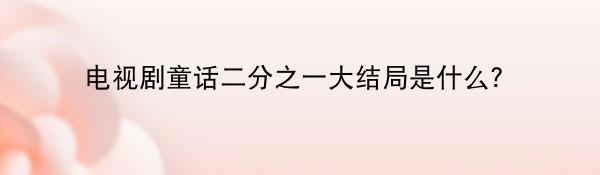 电视剧童话二分之一大结局是什么？