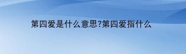 第四爱是什么意思?第四爱指什么