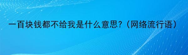 一百块钱都不给我是什么意思? (网络流行语)