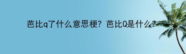 芭比q了什么意思梗？芭比Q是什么？