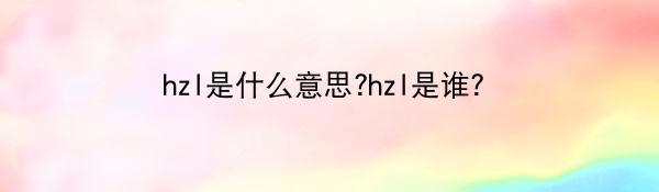 hzl是什么意思?hzl是谁?