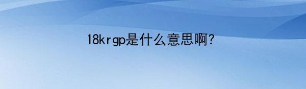 18krgp是什么意思啊？