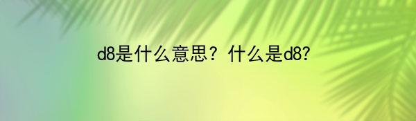 d8是什么意思？什么是d8？