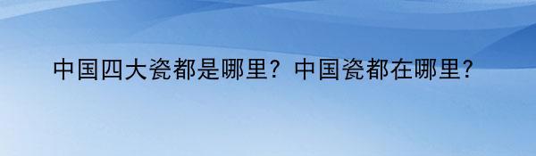 中国四大瓷都是哪里？中国瓷都在哪里？