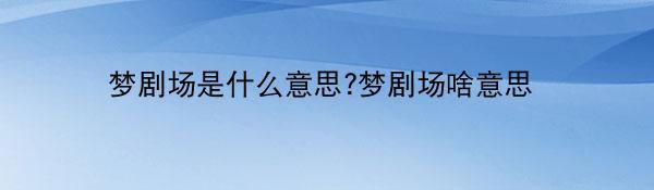 梦剧场是什么意思?梦剧场啥意思