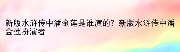 新版水浒传中潘金莲是谁演的？新版水浒传中潘金莲扮演者