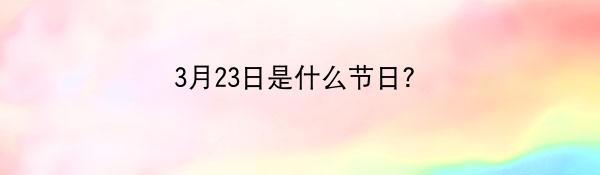 3月23日是什么节日？