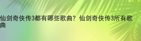 仙剑奇侠传3都有哪些歌曲？仙剑奇侠传3所有歌曲