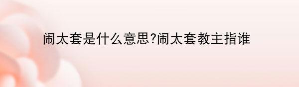 闹太套是什么意思?闹太套教主指谁