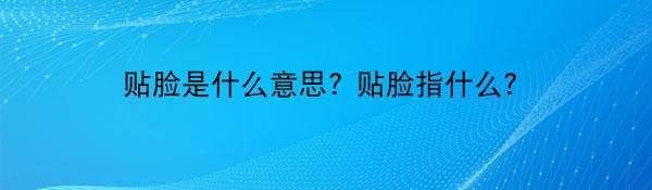 贴脸是什么意思? 贴脸指什么？