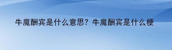 牛魔酬宾是什么意思? 牛魔酬宾是什么梗