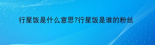 行星饭是什么意思?行星饭是谁的粉丝