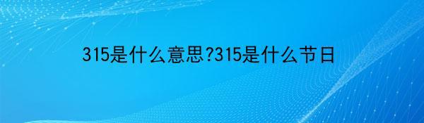 315是什么意思?315是什么节日