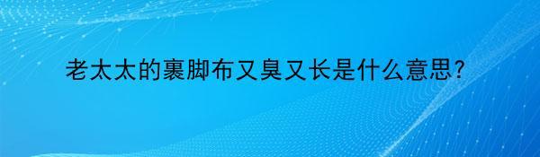 老太太的裹脚布又臭又长是什么意思?