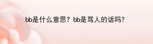 bb是什么意思？bb是骂人的话吗？