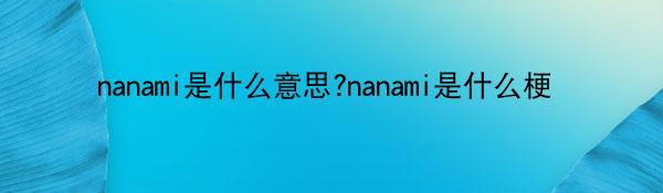 nanami是什么意思?nanami是什么梗