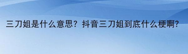 三刀姐是什么意思？抖音三刀姐到底什么梗啊？