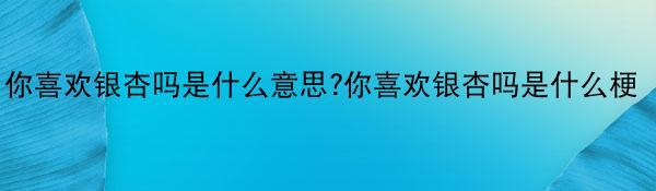 你喜欢银杏吗是什么意思?你喜欢银杏吗是什么梗