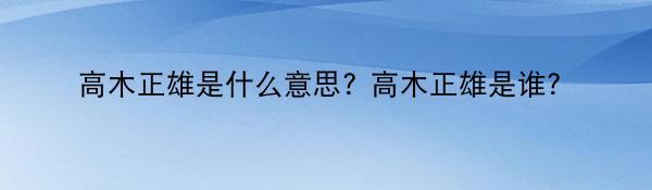 高木正雄是什么意思? 高木正雄是谁？