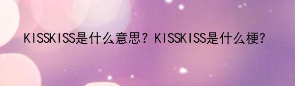 KISSKISS是什么意思？KISSKISS是什么梗？