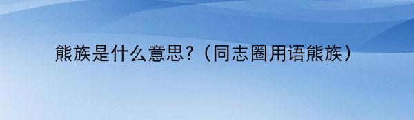 熊族是什么意思?（同志圈用语熊族）