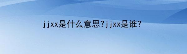 jjxx是什么意思?jjxx是谁？