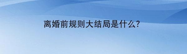 离婚前规则大结局是什么？