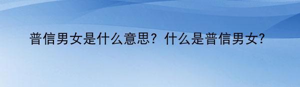 普信男女是什么意思？什么是普信男女？