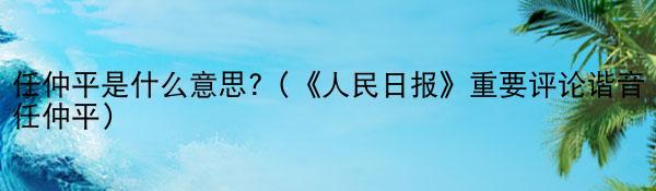 任仲平是什么意思?（《人民日报》重要评论谐音任仲平）