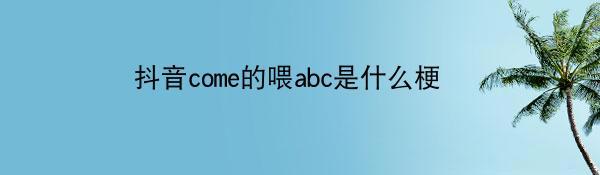 抖音come的喂abc是什么梗