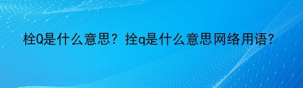 栓Q是什么意思？拴q是什么意思网络用语？