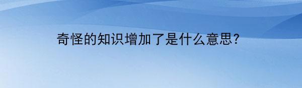 奇怪的知识增加了是什么意思?