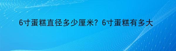 6寸蛋糕直径多少厘米？6寸蛋糕有多大