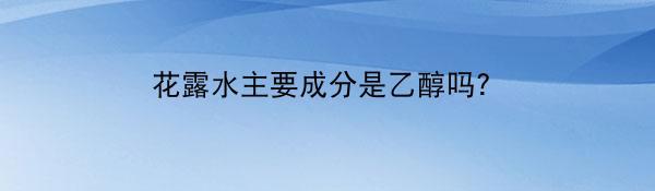 花露水主要成分是乙醇吗？