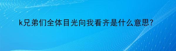 k兄弟们全体目光向我看齐是什么意思?