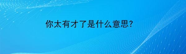 你太有才了是什么意思?