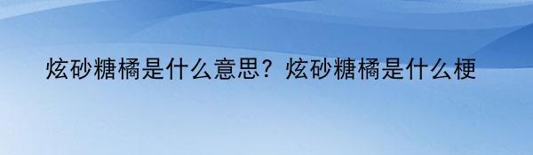 炫砂糖橘是什么意思？炫砂糖橘是什么梗