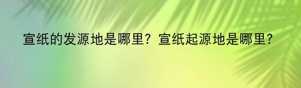 宣纸的发源地是哪里？宣纸起源地是哪里？