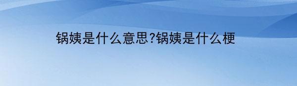 锅姨是什么意思?锅姨是什么梗