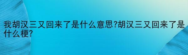 我胡汉三又回来了是什么意思?胡汉三又回来了是什么梗？