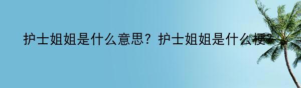 护士姐姐是什么意思? 护士姐姐是什么梗？