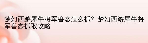 梦幻西游犀牛将军兽态怎么抓？梦幻西游犀牛将军兽态抓取攻略