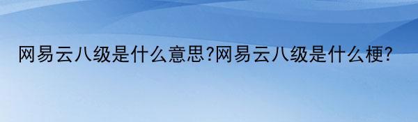 网易云八级是什么意思?网易云八级是什么梗?