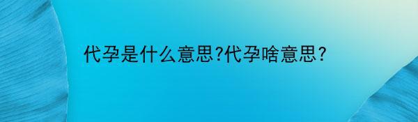 代孕是什么意思?代孕啥意思？