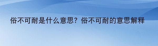 俗不可耐是什么意思? 俗不可耐的意思解释