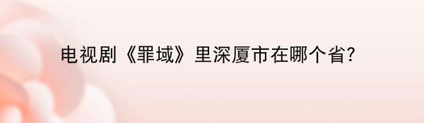 电视剧《罪域》里深厦市在哪个省？