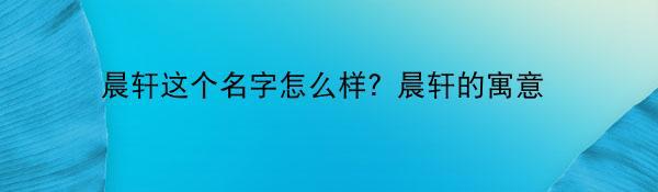 晨轩这个名字怎么样？晨轩的寓意