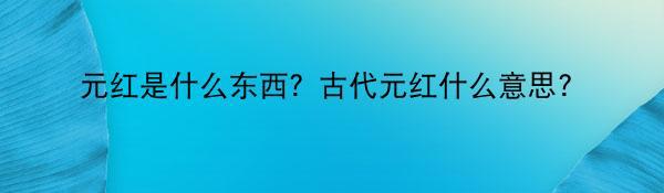 元红是什么东西？古代元红什么意思？